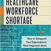 Navigating the Healthcare Workforce Shortage: How to Safeguard Your Organization’s Most Important Asset -Original PDF