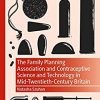 The Family Planning Association and Contraceptive Science and Technology in Mid-Twentieth-Century Britain (Medicine and Biomedical Sciences in Modern History) -Original PDF