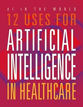 12 Uses for Artificial Intelligence in Healthcare (AI in the World) -Original PDF