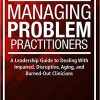 Managing Problem Practitioners: A Leadership Guide to Dealing With Impaired, Disruptive, Aging, and Burned-Out Clinicians-Original PDF